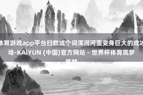 体育游戏app平台扫数这个词浑河河面变身巨大的戏冰场-KAIYUN (中国)官方网站 - 世界杯体育筑梦