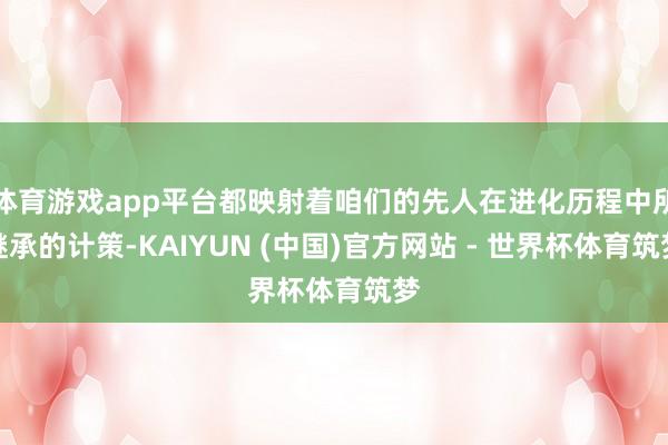 体育游戏app平台都映射着咱们的先人在进化历程中所继承的计策-KAIYUN (中国)官方网站 - 世界杯体育筑梦