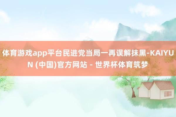 体育游戏app平台民进党当局一再误解抹黑-KAIYUN (中国)官方网站 - 世界杯体育筑梦