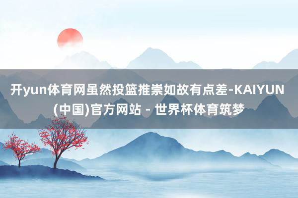 开yun体育网虽然投篮推崇如故有点差-KAIYUN (中国)官方网站 - 世界杯体育筑梦