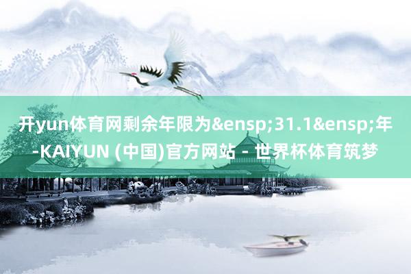 开yun体育网剩余年限为&ensp;31.1&ensp;年-KAIYUN (中国)官方网站 - 世界杯体育筑梦