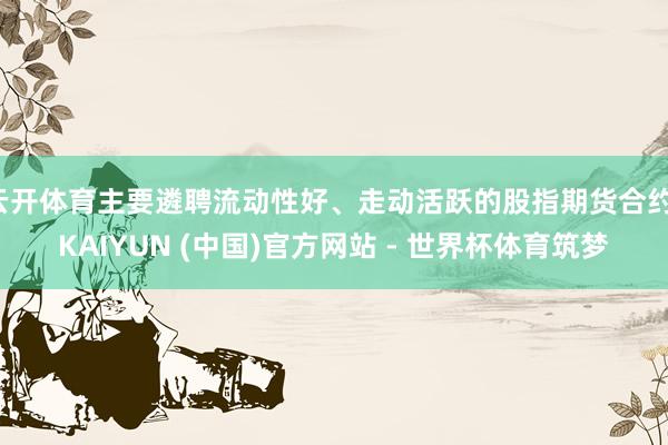 云开体育主要遴聘流动性好、走动活跃的股指期货合约-KAIYUN (中国)官方网站 - 世界杯体育筑梦