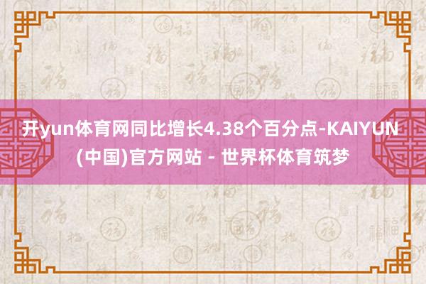 开yun体育网同比增长4.38个百分点-KAIYUN (中国)官方网站 - 世界杯体育筑梦