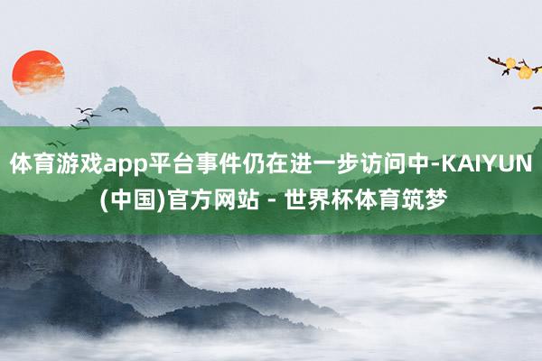体育游戏app平台事件仍在进一步访问中-KAIYUN (中国)官方网站 - 世界杯体育筑梦