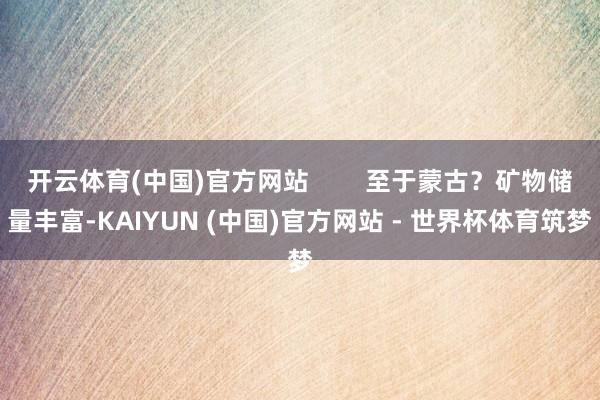 开云体育(中国)官方网站        至于蒙古？矿物储量丰富-KAIYUN (中国)官方网站 - 世界杯体育筑梦
