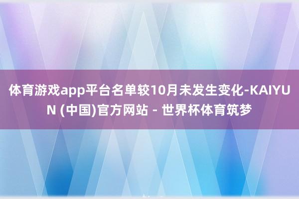 体育游戏app平台名单较10月未发生变化-KAIYUN (中国)官方网站 - 世界杯体育筑梦