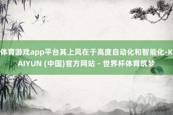 体育游戏app平台其上风在于高度自动化和智能化-KAIYUN (中国)官方网站 - 世界杯体育筑梦