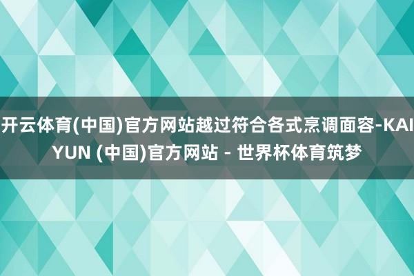 开云体育(中国)官方网站越过符合各式烹调面容-KAIYUN (中国)官方网站 - 世界杯体育筑梦