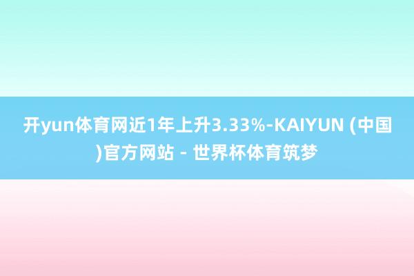 开yun体育网近1年上升3.33%-KAIYUN (中国)官方网站 - 世界杯体育筑梦