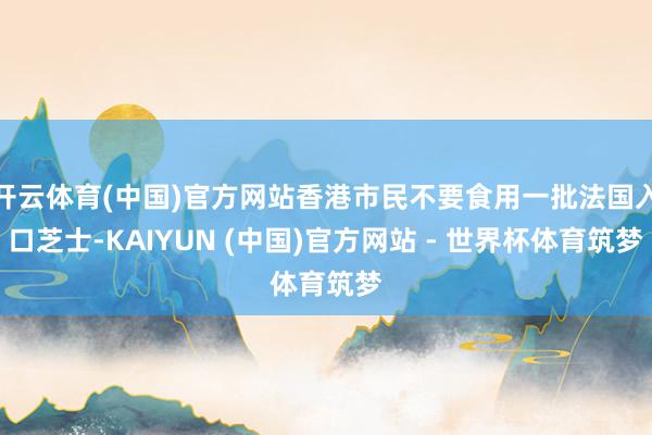 开云体育(中国)官方网站香港市民不要食用一批法国入口芝士-KAIYUN (中国)官方网站 - 世界杯体育筑梦