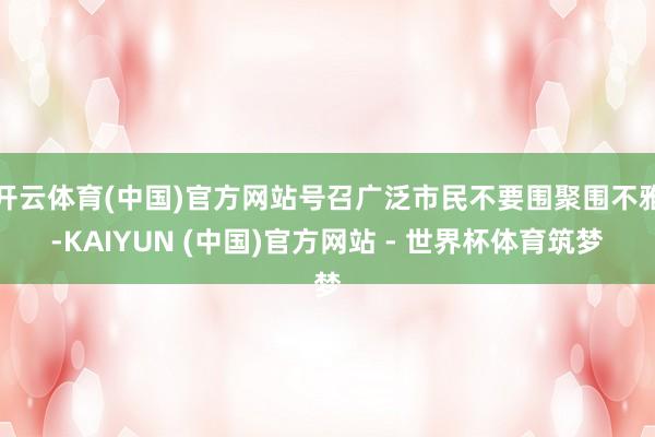 开云体育(中国)官方网站号召广泛市民不要围聚围不雅-KAIYUN (中国)官方网站 - 世界杯体育筑梦