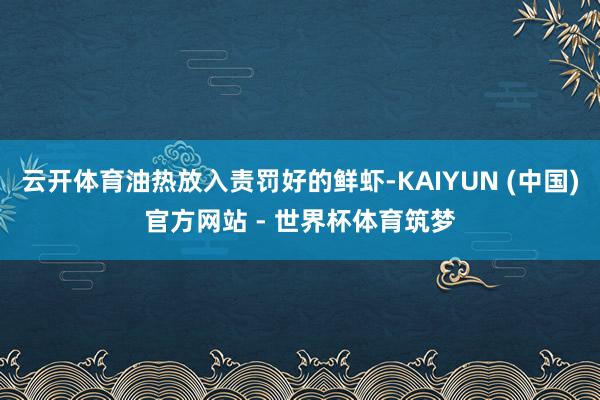 云开体育油热放入责罚好的鲜虾-KAIYUN (中国)官方网站 - 世界杯体育筑梦