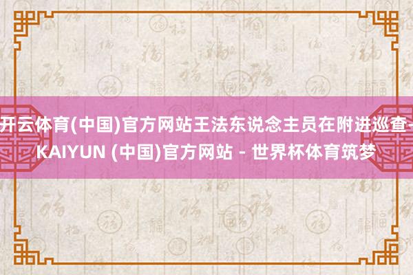 开云体育(中国)官方网站王法东说念主员在附进巡查-KAIYUN (中国)官方网站 - 世界杯体育筑梦