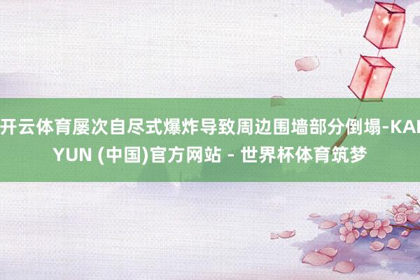 开云体育屡次自尽式爆炸导致周边围墙部分倒塌-KAIYUN (中国)官方网站 - 世界杯体育筑梦