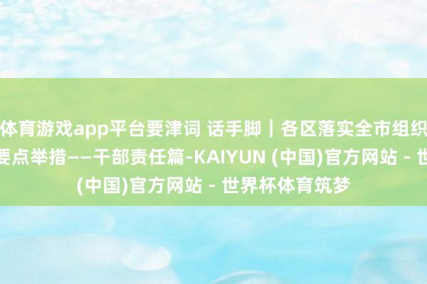 体育游戏app平台要津词 话手脚｜各区落实全市组织部长会议精神要点举措——干部责任篇-KAIYUN (中国)官方网站 - 世界杯体育筑梦