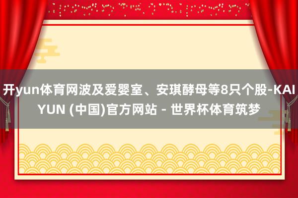 开yun体育网波及爱婴室、安琪酵母等8只个股-KAIYUN (中国)官方网站 - 世界杯体育筑梦
