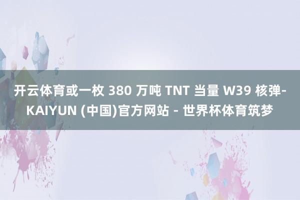 开云体育或一枚 380 万吨 TNT 当量 W39 核弹-KAIYUN (中国)官方网站 - 世界杯体育筑梦