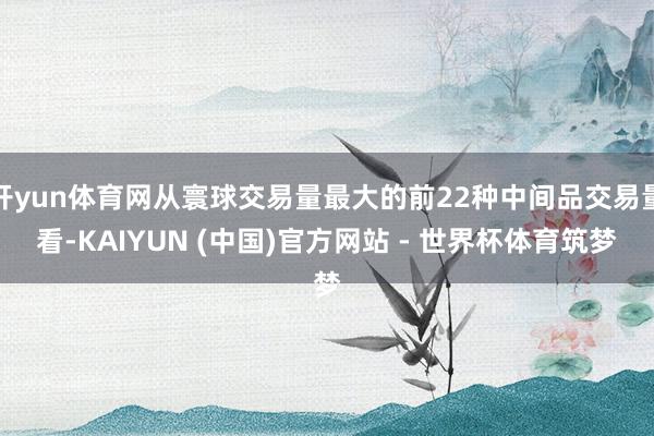 开yun体育网从寰球交易量最大的前22种中间品交易量看-KAIYUN (中国)官方网站 - 世界杯体育筑梦