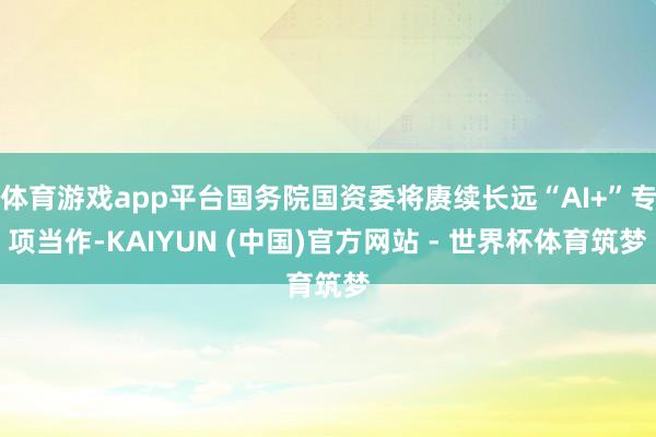 体育游戏app平台国务院国资委将赓续长远“AI+”专项当作-KAIYUN (中国)官方网站 - 世界杯体育筑梦