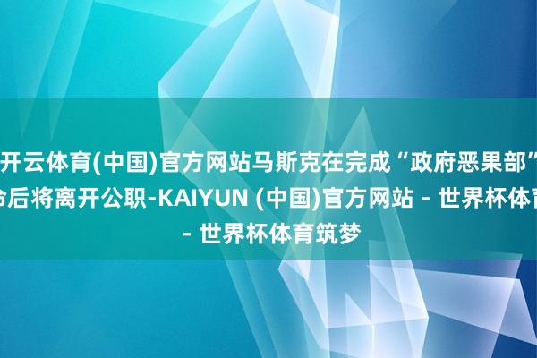 开云体育(中国)官方网站马斯克在完成“政府恶果部”的使命后将离开公职-KAIYUN (中国)官方网站 - 世界杯体育筑梦