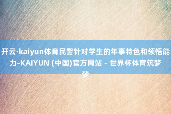 开云·kaiyun体育民警针对学生的年事特色和领悟能力-KAIYUN (中国)官方网站 - 世界杯体育筑梦