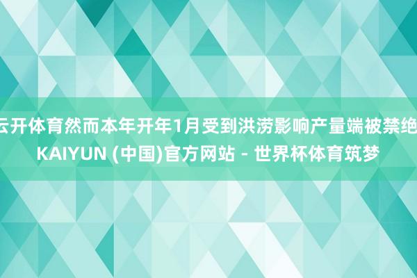 云开体育然而本年开年1月受到洪涝影响产量端被禁绝-KAIYUN (中国)官方网站 - 世界杯体育筑梦