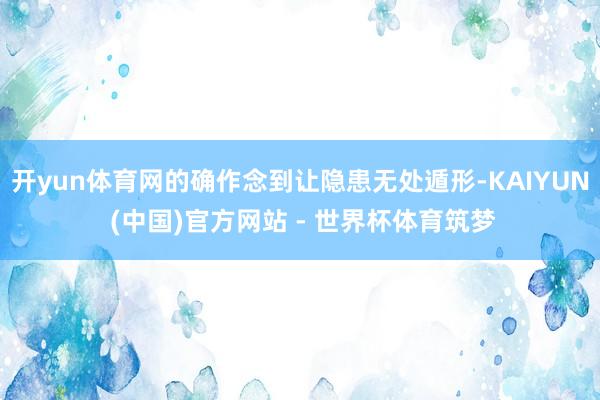 开yun体育网的确作念到让隐患无处遁形-KAIYUN (中国)官方网站 - 世界杯体育筑梦