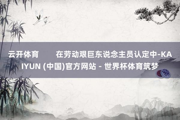 云开体育        在劳动艰巨东说念主员认定中-KAIYUN (中国)官方网站 - 世界杯体育筑梦
