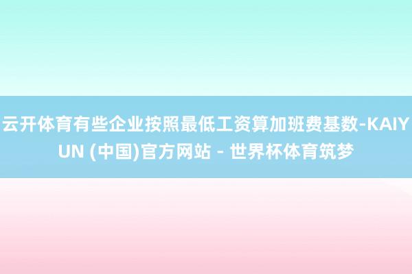 云开体育有些企业按照最低工资算加班费基数-KAIYUN (中国)官方网站 - 世界杯体育筑梦