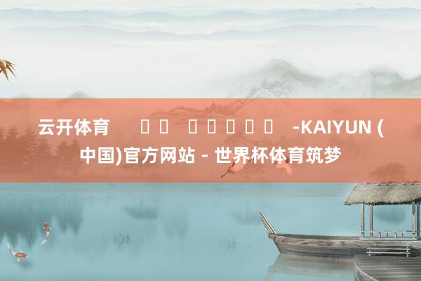 云开体育      		  					  -KAIYUN (中国)官方网站 - 世界杯体育筑梦