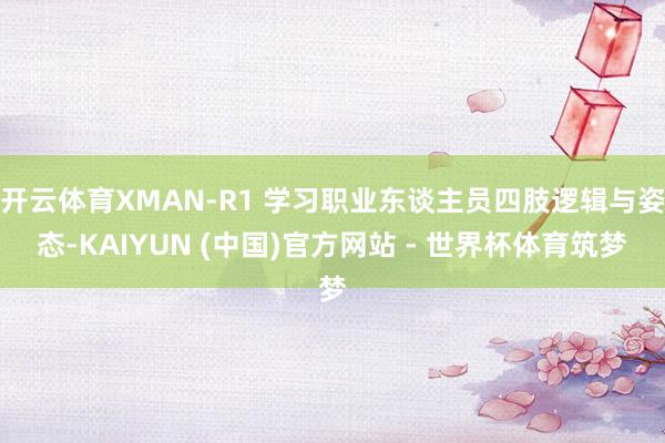 开云体育XMAN-R1 学习职业东谈主员四肢逻辑与姿态-KAIYUN (中国)官方网站 - 世界杯体育筑梦