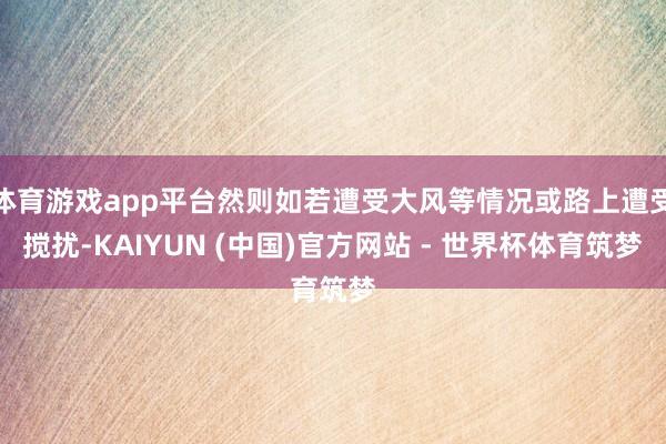 体育游戏app平台然则如若遭受大风等情况或路上遭受搅扰-KAIYUN (中国)官方网站 - 世界杯体育筑梦