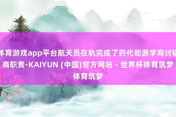 体育游戏app平台航天员在轨完成了药代能源学商讨磋商职责-KAIYUN (中国)官方网站 - 世界杯体育筑梦