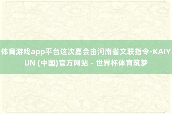 体育游戏app平台这次嘉会由河南省文联指令-KAIYUN (中国)官方网站 - 世界杯体育筑梦