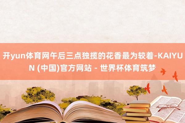 开yun体育网午后三点独揽的花香最为较着-KAIYUN (中国)官方网站 - 世界杯体育筑梦