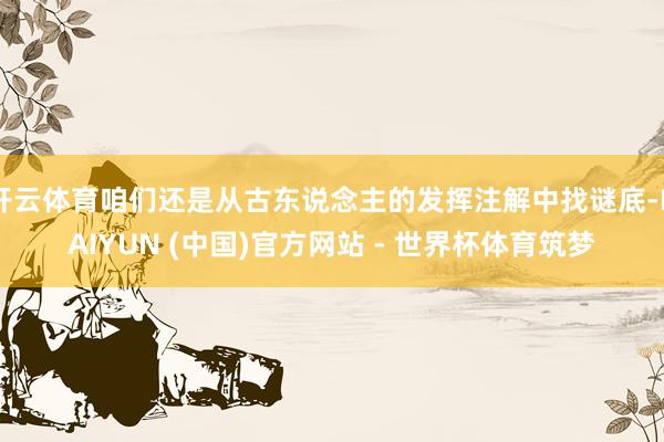 开云体育咱们还是从古东说念主的发挥注解中找谜底-KAIYUN (中国)官方网站 - 世界杯体育筑梦