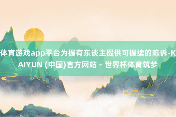 体育游戏app平台为握有东谈主提供可握续的陈诉-KAIYUN (中国)官方网站 - 世界杯体育筑梦