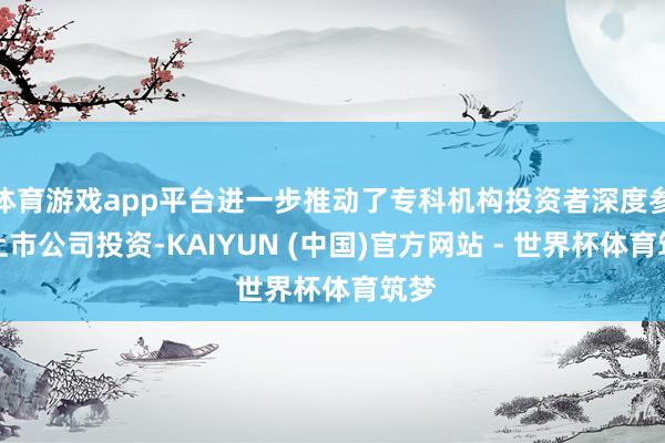 体育游戏app平台进一步推动了专科机构投资者深度参与上市公司投资-KAIYUN (中国)官方网站 - 世界杯体育筑梦