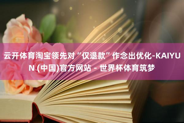 云开体育淘宝领先对“仅退款”作念出优化-KAIYUN (中国)官方网站 - 世界杯体育筑梦