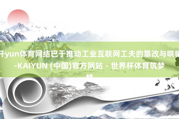 开yun体育网结巴于推动工业互联网工夫的篡改与哄骗-KAIYUN (中国)官方网站 - 世界杯体育筑梦