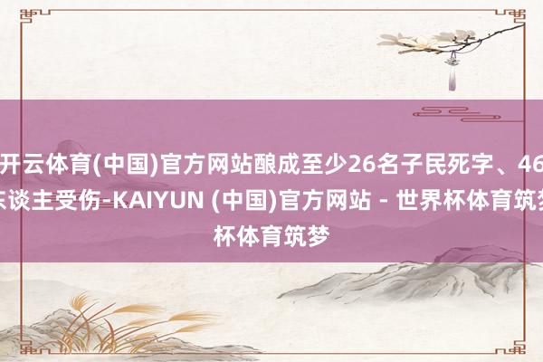 开云体育(中国)官方网站酿成至少26名子民死字、46东谈主受伤-KAIYUN (中国)官方网站 - 世界杯体育筑梦