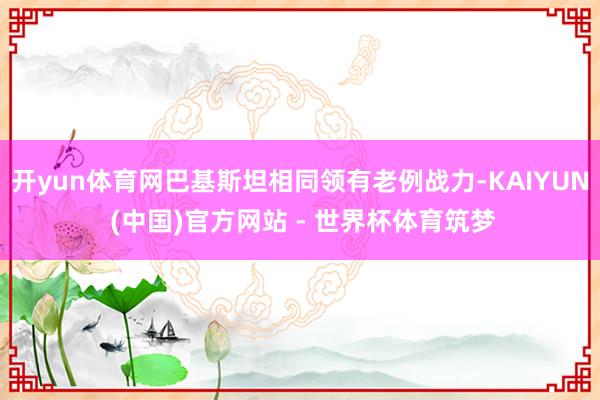 开yun体育网巴基斯坦相同领有老例战力-KAIYUN (中国)官方网站 - 世界杯体育筑梦