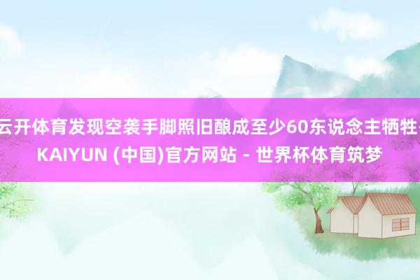 云开体育发现空袭手脚照旧酿成至少60东说念主牺牲-KAIYUN (中国)官方网站 - 世界杯体育筑梦