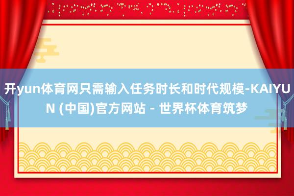 开yun体育网只需输入任务时长和时代规模-KAIYUN (中国)官方网站 - 世界杯体育筑梦