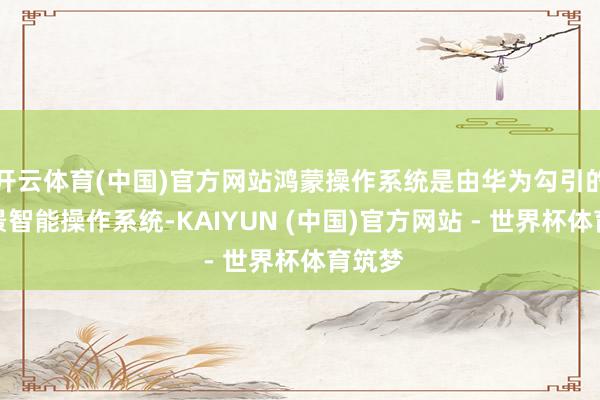 开云体育(中国)官方网站鸿蒙操作系统是由华为勾引的全场景智能操作系统-KAIYUN (中国)官方网站 - 世界杯体育筑梦