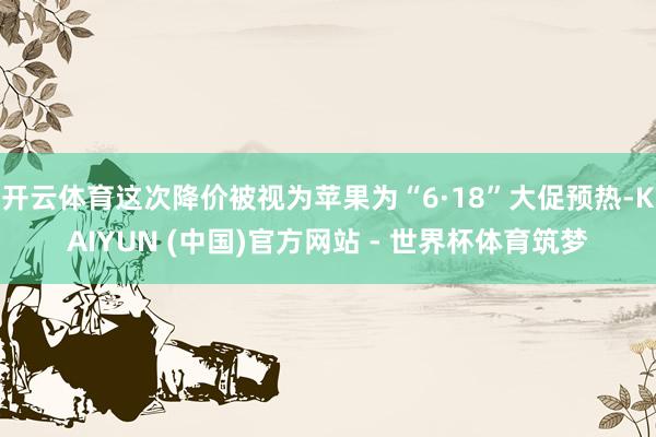 开云体育这次降价被视为苹果为“6·18”大促预热-KAIYUN (中国)官方网站 - 世界杯体育筑梦