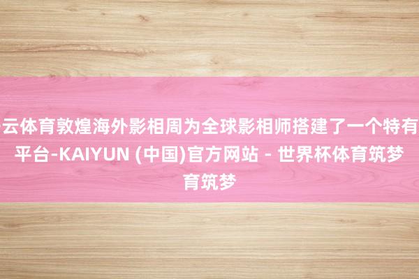 开云体育敦煌海外影相周为全球影相师搭建了一个特有的平台-KAIYUN (中国)官方网站 - 世界杯体育筑梦