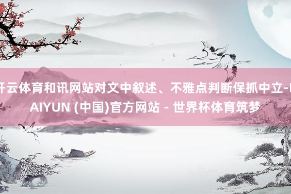 开云体育和讯网站对文中叙述、不雅点判断保抓中立-KAIYUN (中国)官方网站 - 世界杯体育筑梦