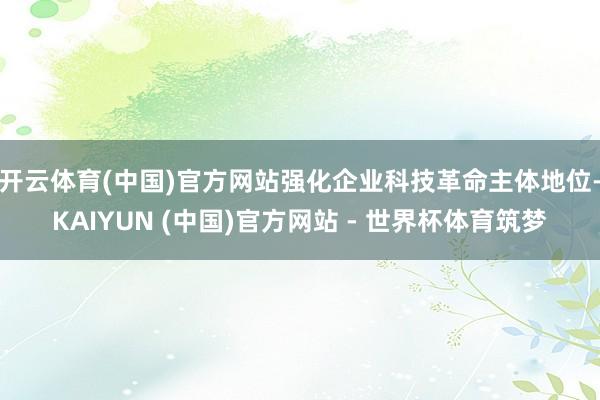 开云体育(中国)官方网站强化企业科技革命主体地位-KAIYUN (中国)官方网站 - 世界杯体育筑梦