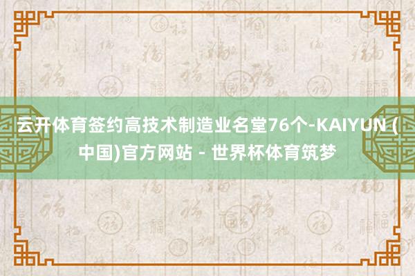 云开体育签约高技术制造业名堂76个-KAIYUN (中国)官方网站 - 世界杯体育筑梦